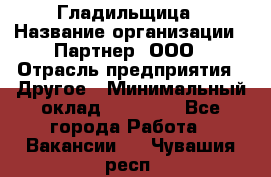 Гладильщица › Название организации ­ Партнер, ООО › Отрасль предприятия ­ Другое › Минимальный оклад ­ 20 000 - Все города Работа » Вакансии   . Чувашия респ.